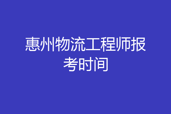 惠州物流工程师报考时间