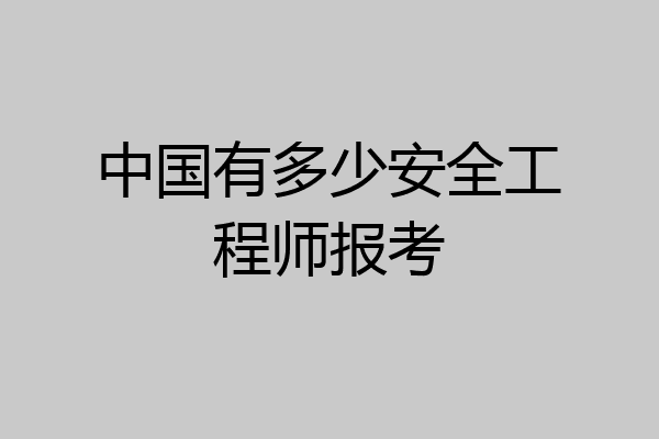 中国有多少安全工程师报考