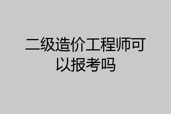 二级造价工程师可以报考吗