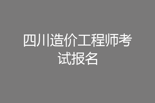 四川造价工程师考试报名