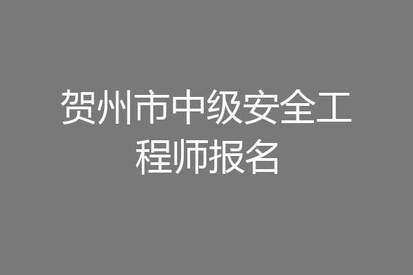 贺州市中级安全工程师报名