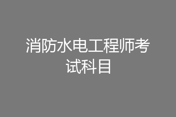 消防水电工程师考试科目