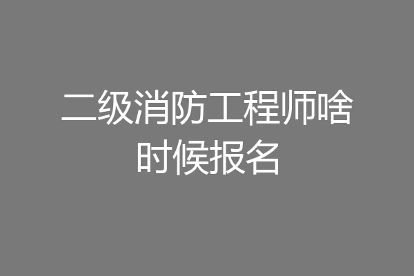 二级消防工程师啥时候报名