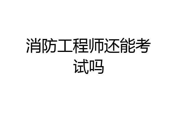 消防工程师还能考试吗