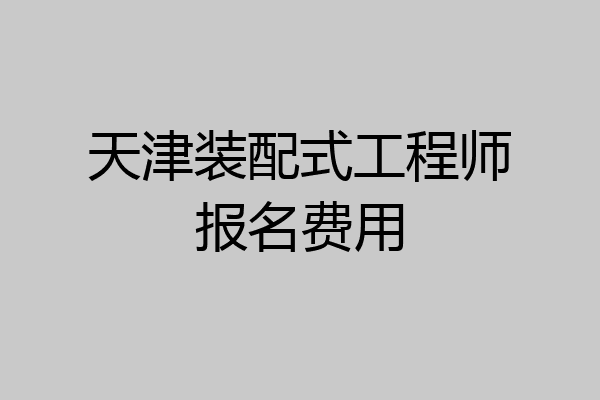 天津装配式工程师报名费用