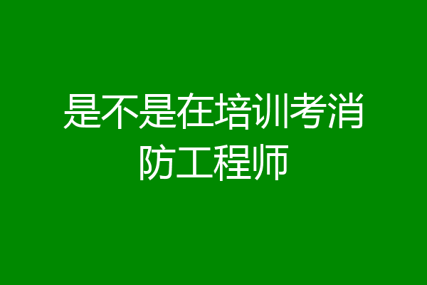 是不是在培训考消防工程师