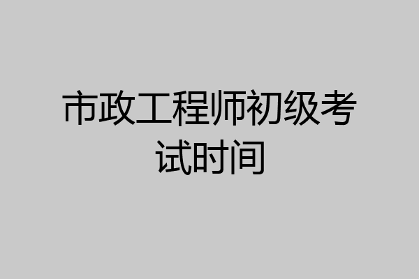 市政工程师初级考试时间