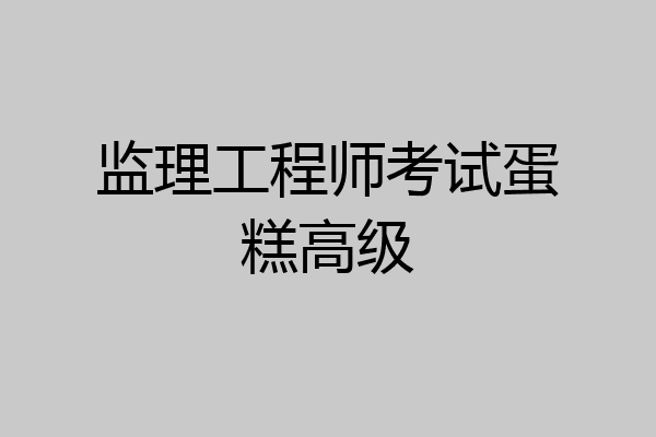 监理工程师考试蛋糕高级