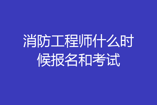 消防工程师什么时候报名和考试