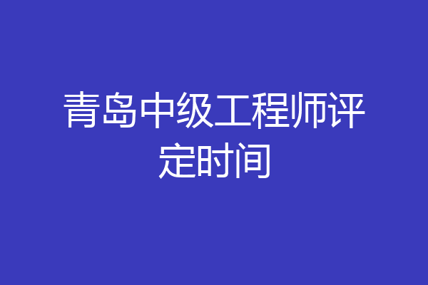 青岛中级工程师评定时间
