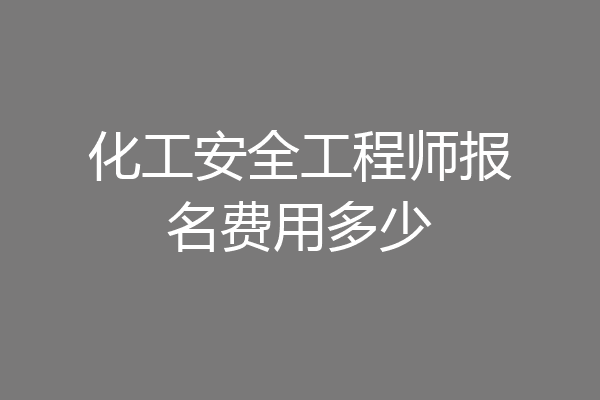 化工安全工程师报名费用多少