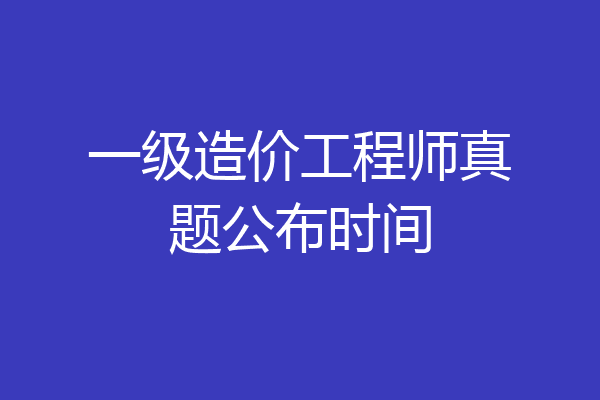 一级造价工程师真题公布时间