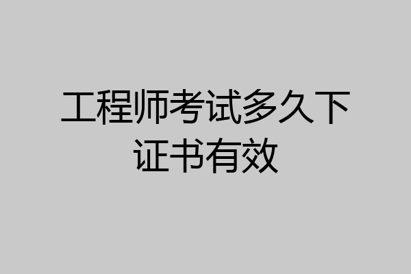 工程师考试多久下证书有效