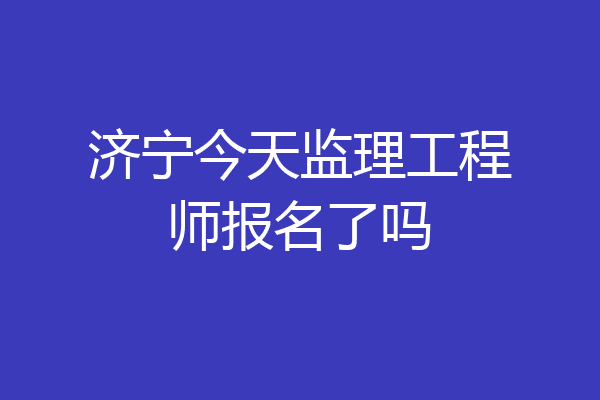 济宁今天监理工程师报名了吗
