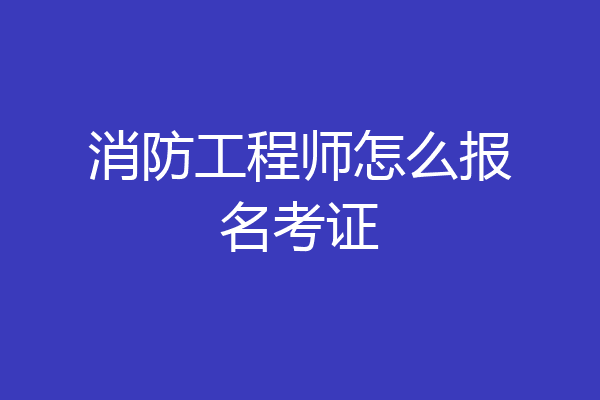 消防工程师怎么报名考证