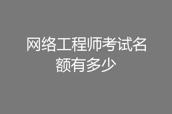 网络工程师考试名额有多少