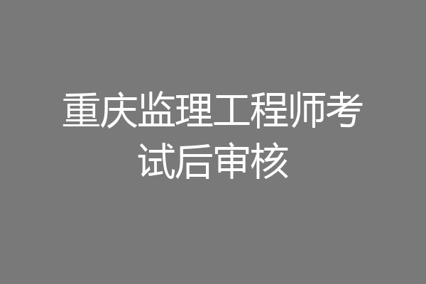 重庆监理工程师考试后审核