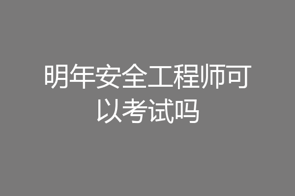 明年安全工程师可以考试吗
