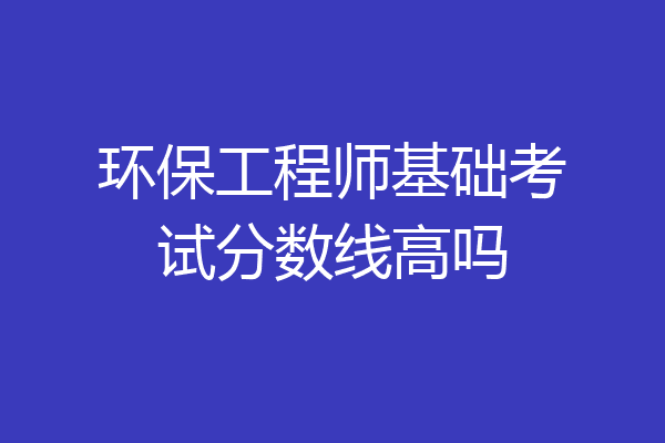 环保工程师基础考试分数线高吗