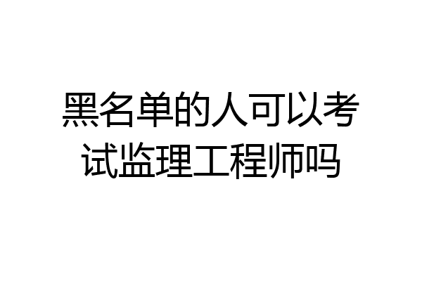 黑名单的人可以考试监理工程师吗