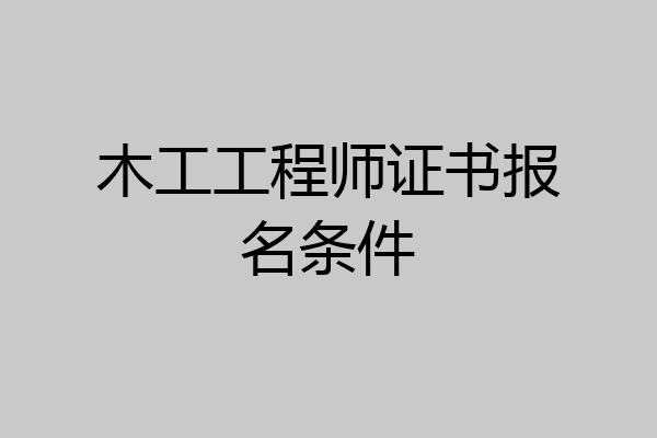 木工工程师证书报名条件