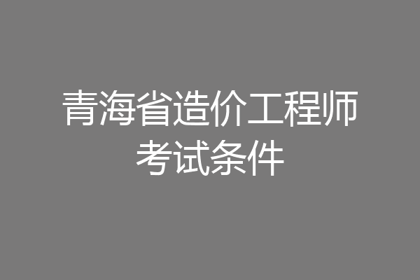 青海省造价工程师考试条件