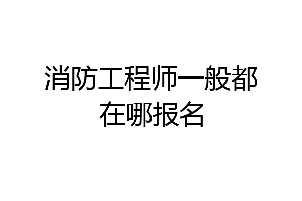 消防工程师一般都在哪报名