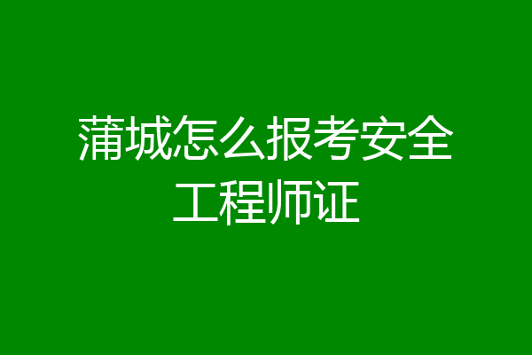 蒲城怎么报考安全工程师证