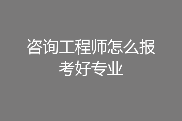咨询工程师怎么报考好专业