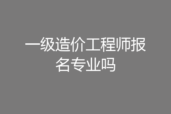 一级造价工程师报名专业吗