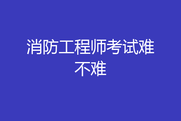 消防工程师考试难不难