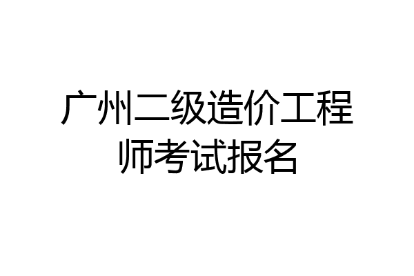 广州二级造价工程师考试报名