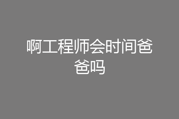 啊工程师会时间爸爸吗