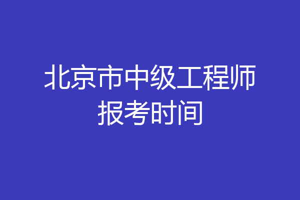 北京市中级工程师报考时间
