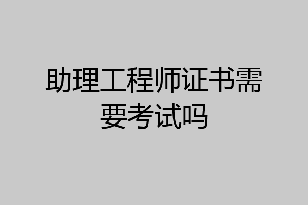 助理工程师证书需要考试吗