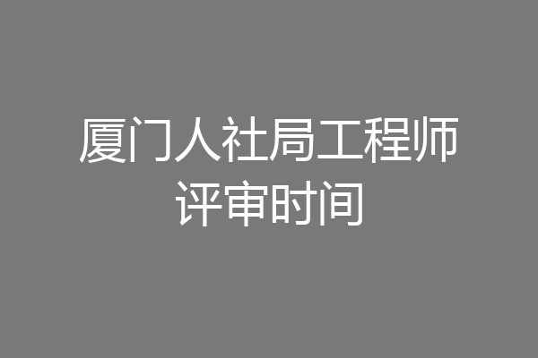 厦门人社局工程师评审时间