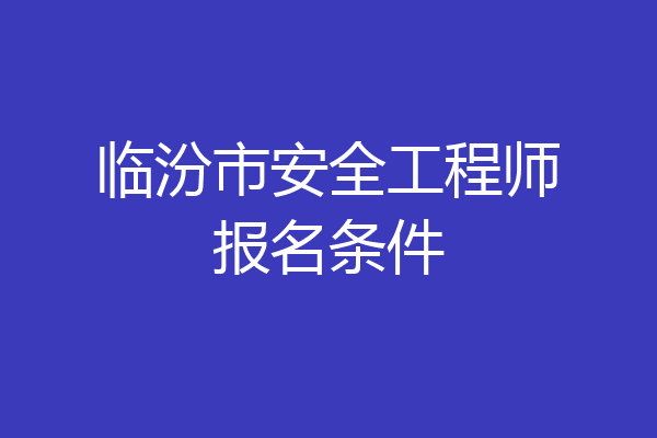 临汾市安全工程师报名条件