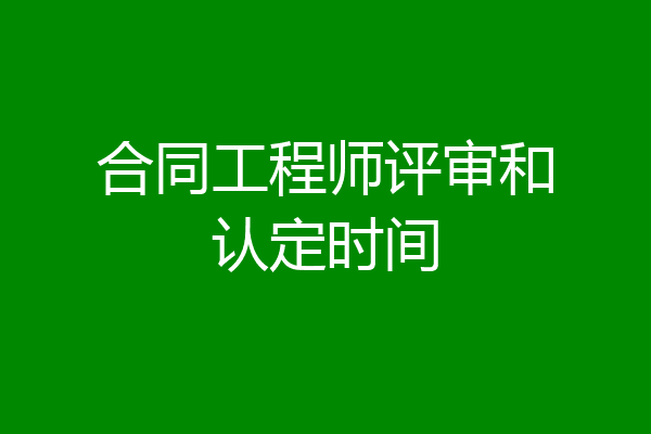 合同工程师评审和认定时间