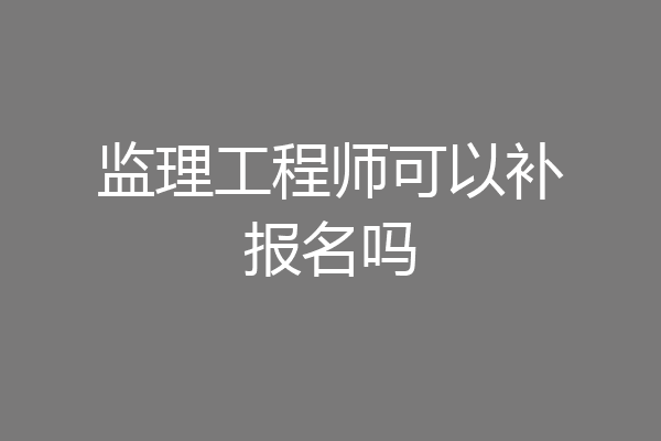 监理工程师可以补报名吗