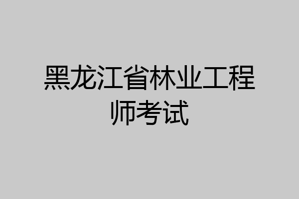 黑龙江省林业工程师考试