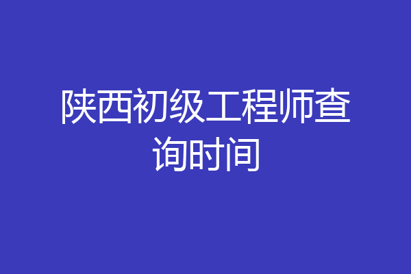 陕西初级工程师查询时间