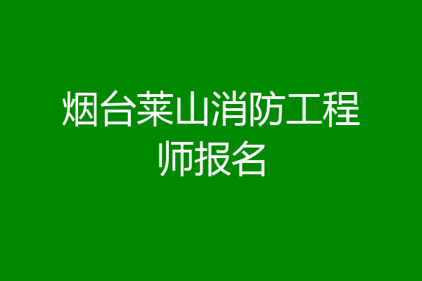 烟台莱山消防工程师报名