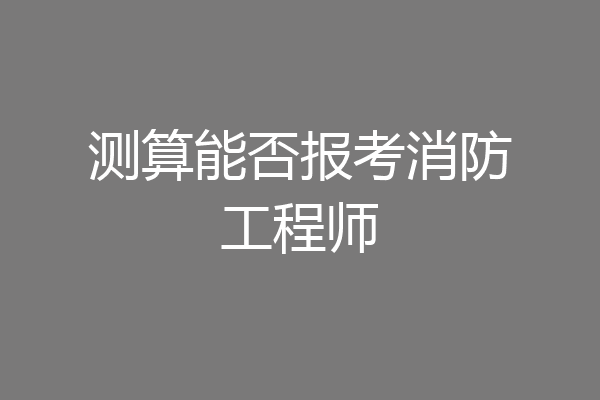 测算能否报考消防工程师