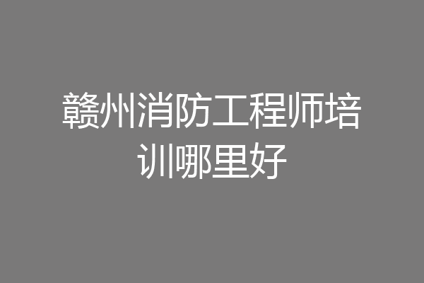 赣州消防工程师培训哪里好
