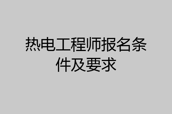 热电工程师报名条件及要求