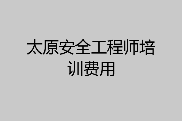 太原安全工程师培训费用