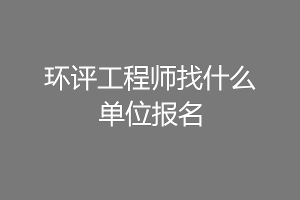 环评工程师找什么单位报名