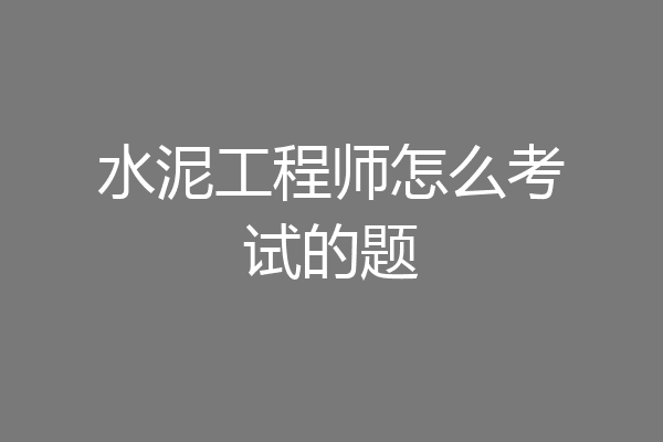 水泥工程师怎么考试的题