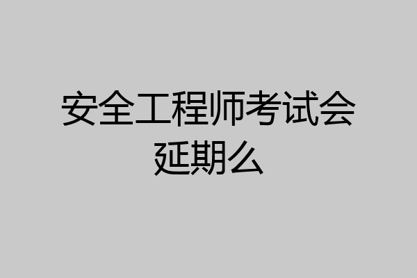 安全工程师考试会延期么