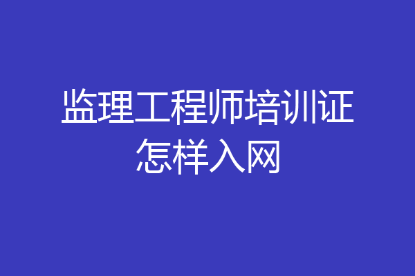 监理工程师培训证怎样入网